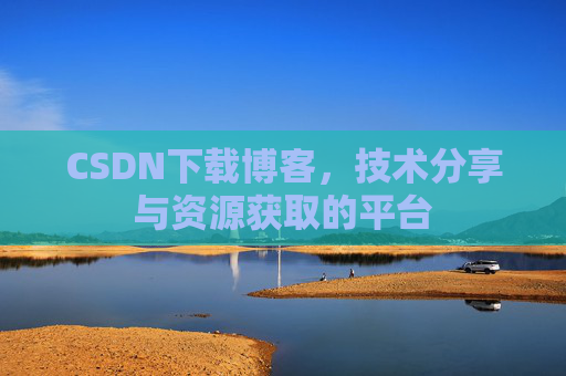 CSDN下载博客，技术分享与资源获取的平台